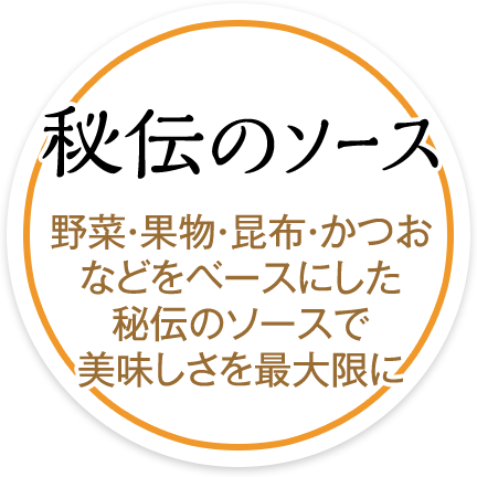 秘伝のソース　野菜・果物・昆布・かつおなどをベースにした秘伝のソースで美味しさを最大限に